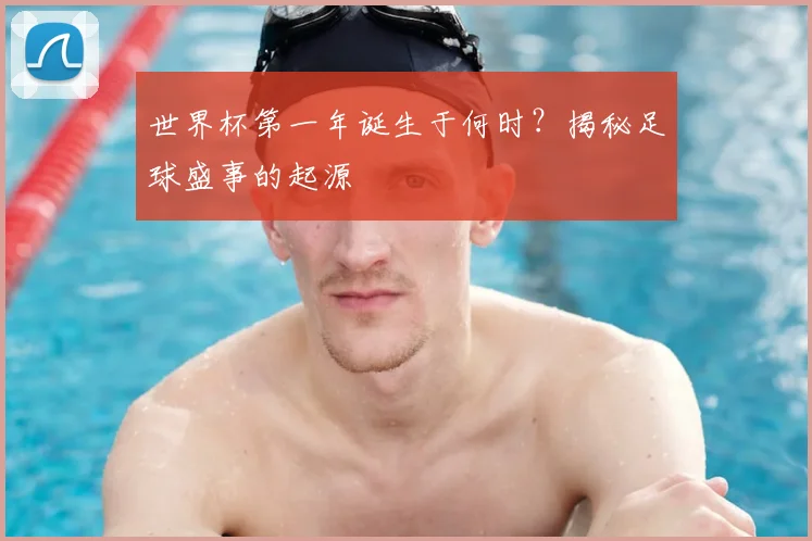 世界杯第一年诞生于何时？揭秘足球盛事的起源