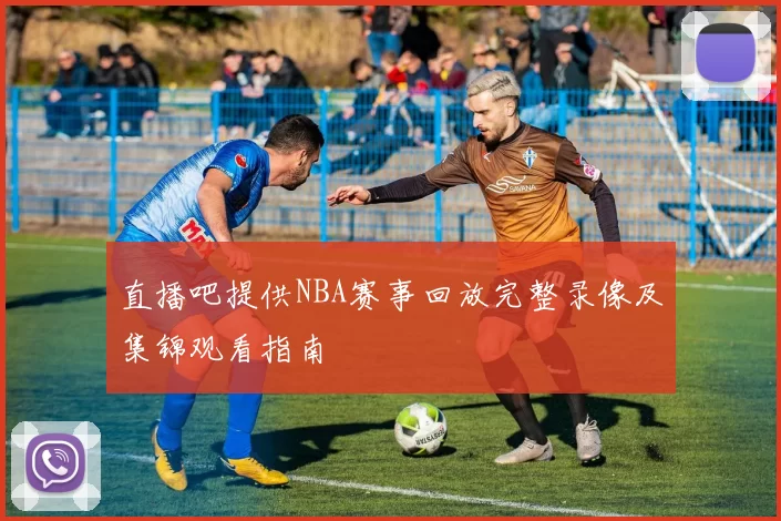 直播吧提供NBA赛事回放完整录像及集锦观看指南