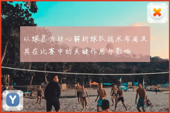 以球员为核心解析球队战术布局及其在比赛中的关键作用与影响