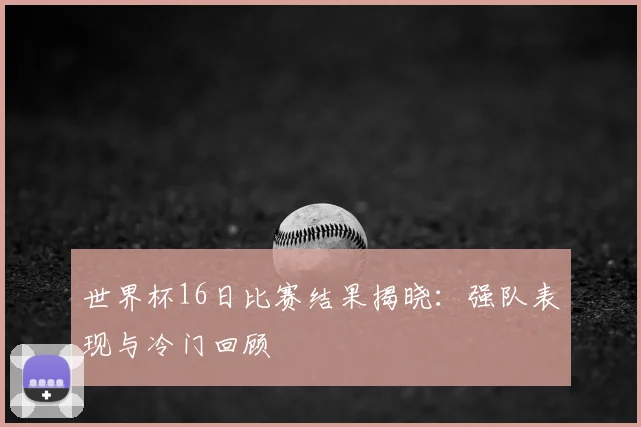 世界杯16日比赛结果揭晓：强队表现与冷门回顾