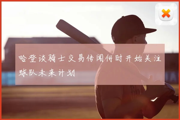 哈登谈骑士交易传闻何时开始关注球队未来计划