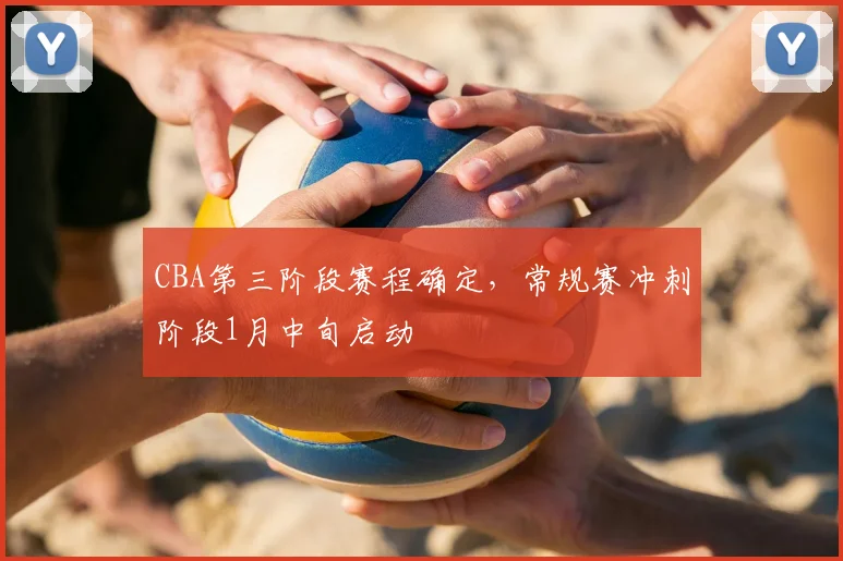 CBA第三阶段赛程确定,常规赛冲刺阶段1月中旬启动