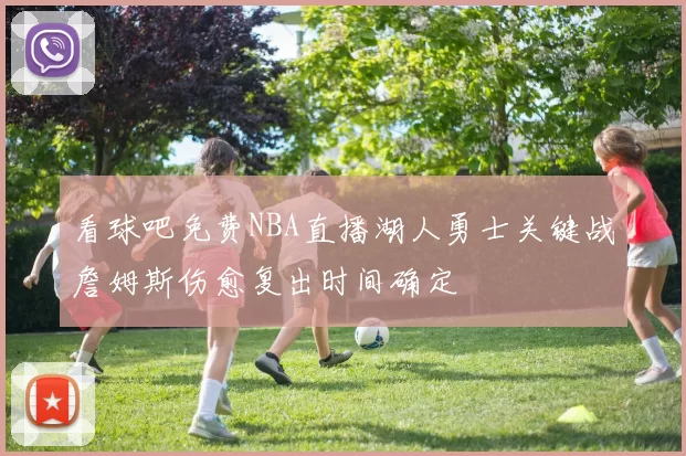 看球吧免费NBA直播湖人勇士关键战詹姆斯伤愈复出时间确定