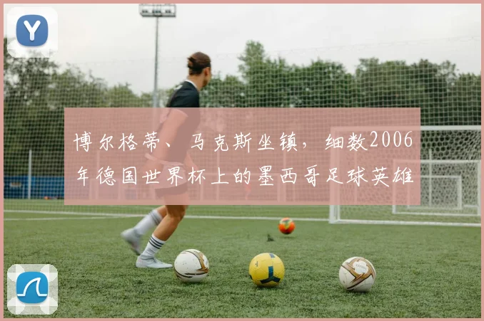 博尔格蒂、马克斯坐镇,细数2006年德国世界杯上的墨西哥足球英雄