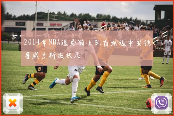 2014年NBA选秀骑士队首轮选中安德鲁威金斯成状元