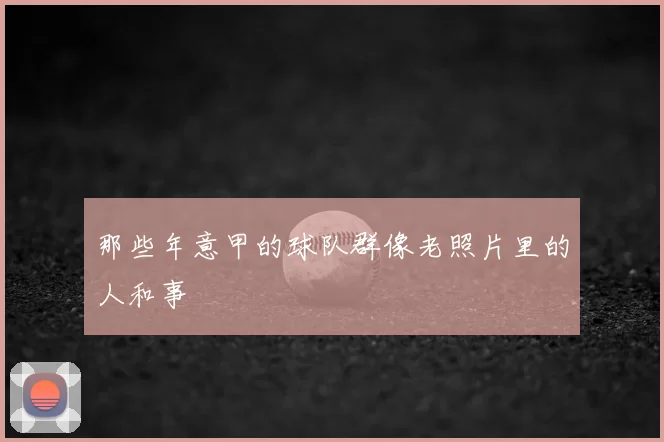 那些年意甲的球队群像老照片里的人和事