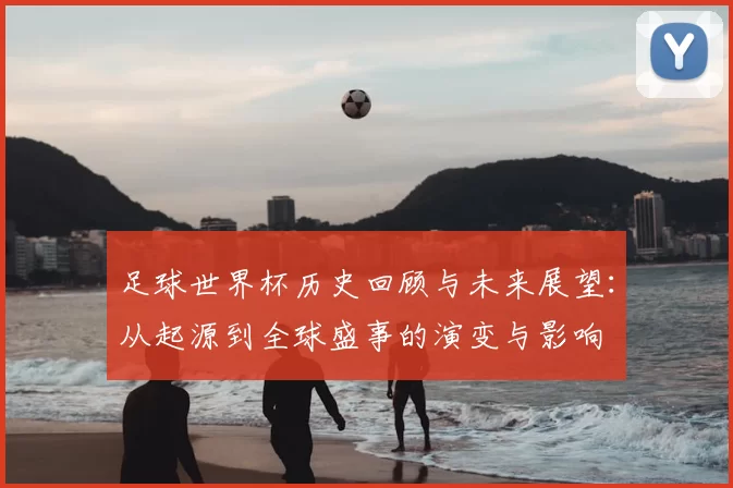 足球世界杯历史回顾与未来展望：从起源到全球盛事的演变与影响