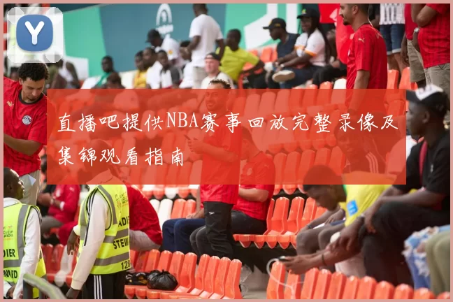 直播吧提供NBA赛事回放完整录像及集锦观看指南