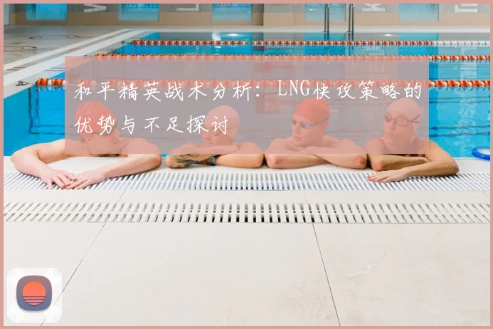 和平精英战术分析：LNG快攻策略的优势与不足探讨