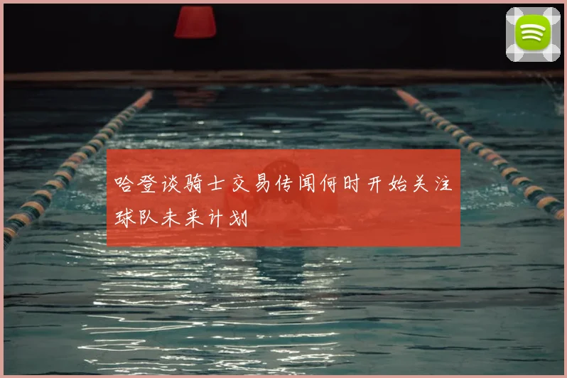 哈登谈骑士交易传闻何时开始关注球队未来计划