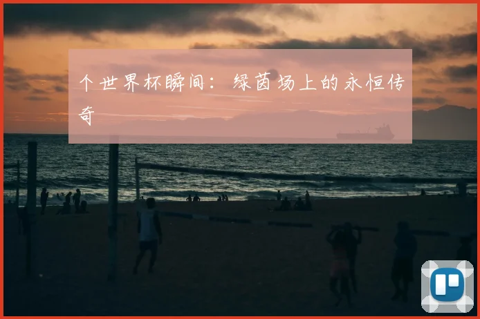 个世界杯瞬间：绿茵场上的永恒传奇