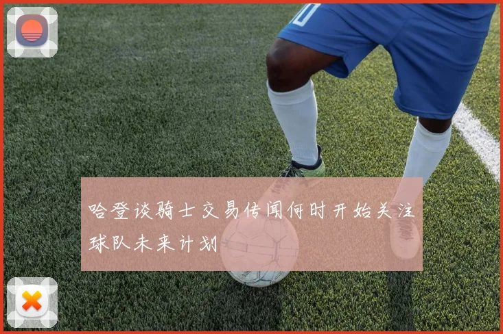 哈登谈骑士交易传闻何时开始关注球队未来计划