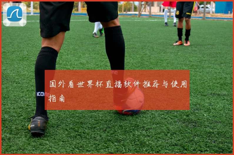 国外看世界杯直播软件推荐与使用指南