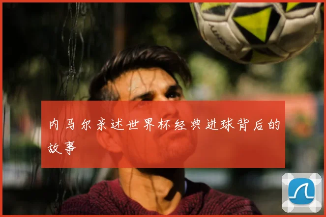 内马尔亲述世界杯经典进球背后的故事