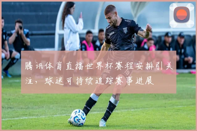 腾讯体育直播世界杯赛程安排引关注，球迷可持续追踪赛事进展
