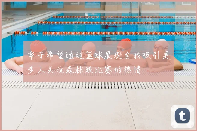 华子希望通过篮球展现自我吸引更多人关注森林狼比赛的热情