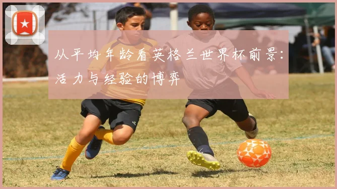 从平均年龄看英格兰世界杯前景：活力与经验的博弈
