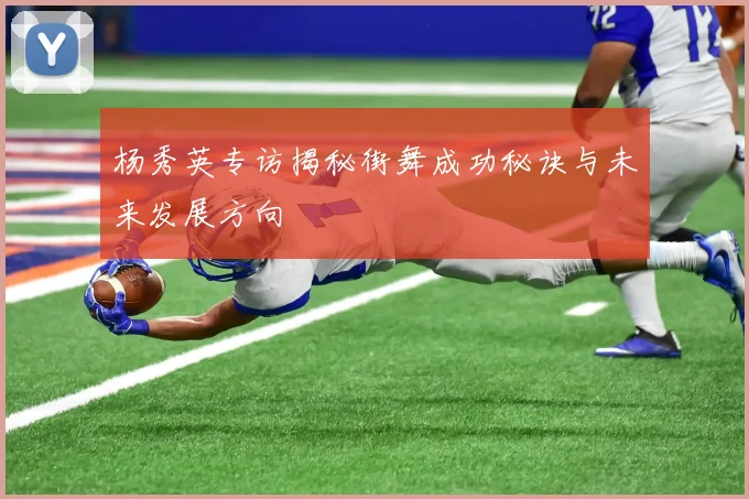 杨秀英专访揭秘街舞成功秘诀与未来发展方向