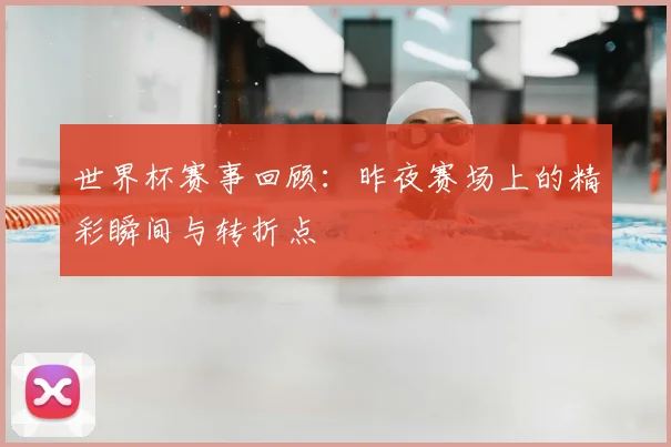 世界杯赛事回顾：昨夜赛场上的精彩瞬间与转折点