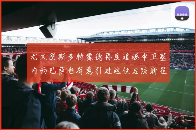 尤文图斯多特蒙德再度追逐中卫塞内西巴萨也有意引进这位后防新星