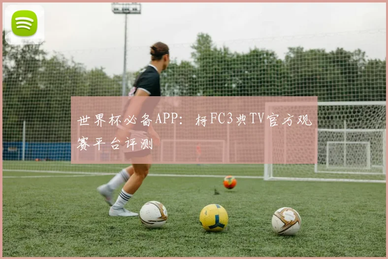 世界杯必备APP：柯FC3典TV官方观赛平台评测