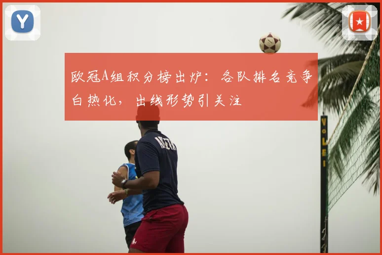欧冠A组积分榜出炉：各队排名竞争白热化，出线形势引关注