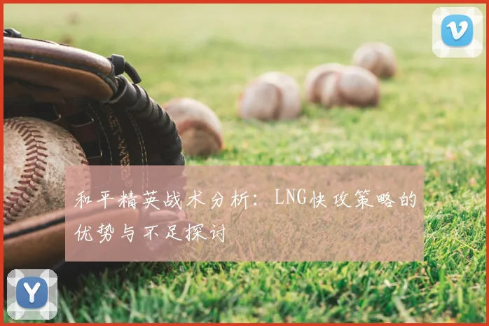 和平精英战术分析：LNG快攻策略的优势与不足探讨
