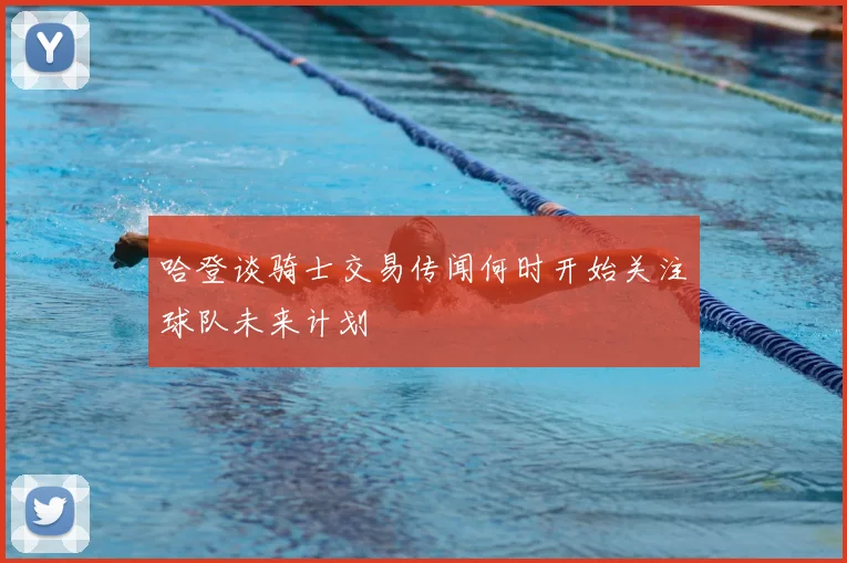 哈登谈骑士交易传闻何时开始关注球队未来计划