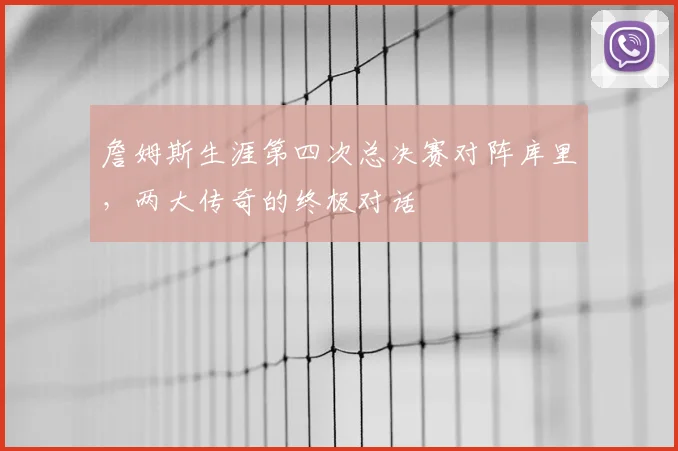 詹姆斯生涯第四次总决赛对阵库里，两大传奇的终极对话