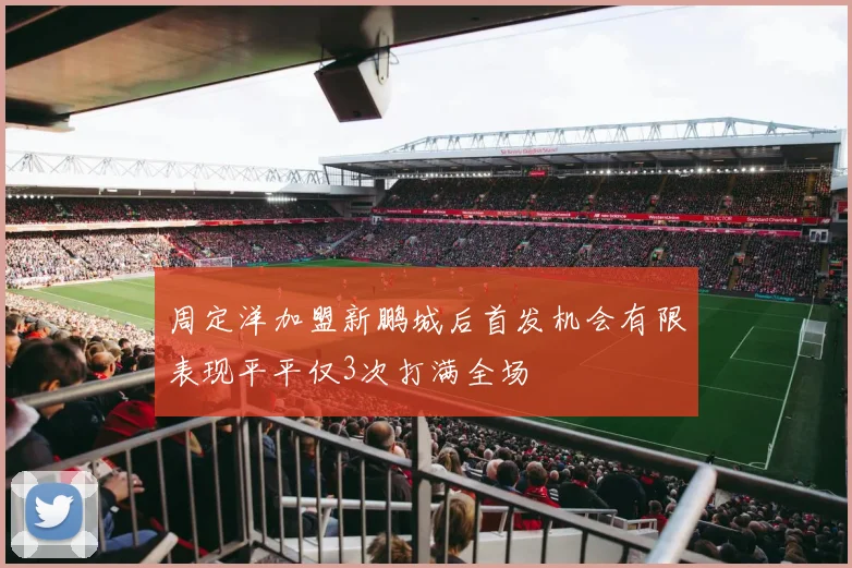 周定洋加盟新鹏城后首发机会有限表现平平仅3次打满全场