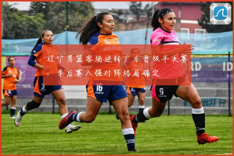 辽宁男篮客场逆转广东晋级半决赛，季后赛八强对阵格局确定