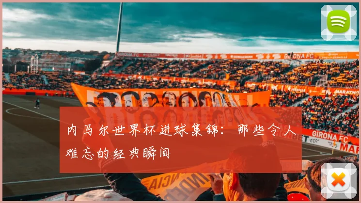 内马尔世界杯进球集锦：那些令人难忘的经典瞬间